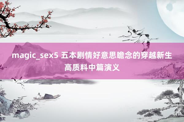 magic_sex5 五本剧情好意思瞻念的穿越新生高质料中篇演义