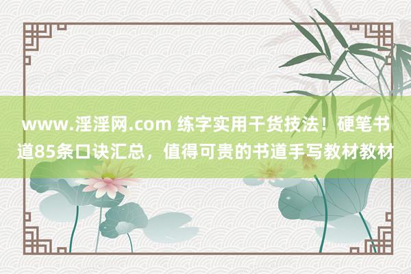 www.淫淫网.com 练字实用干货技法！硬笔书道85条口诀汇总，值得可贵的书道手写教材教材