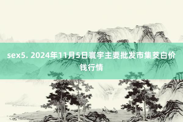 sex5. 2024年11月5日寰宇主要批发市集茭白价钱行情