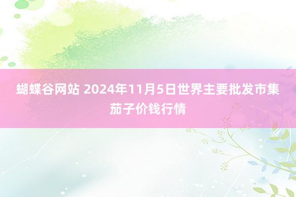 蝴蝶谷网站 2024年11月5日世界主要批发市集茄子价钱行情