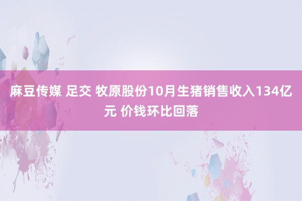 麻豆传媒 足交 牧原股份10月生猪销售收入134亿元 价钱环比回落