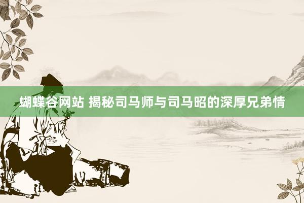 蝴蝶谷网站 揭秘司马师与司马昭的深厚兄弟情