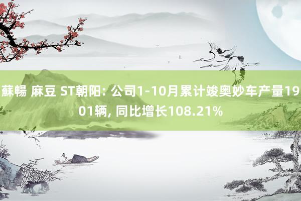 蘇暢 麻豆 ST朝阳: 公司1-10月累计竣奥妙车产量1901辆， 同比增长108.21%