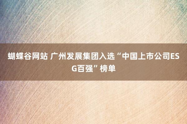 蝴蝶谷网站 广州发展集团入选“中国上市公司ESG百强”榜单