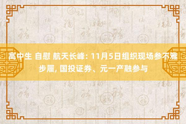 高中生 自慰 航天长峰: 11月5日组织现场参不雅步履， 国投证券、元一产融参与