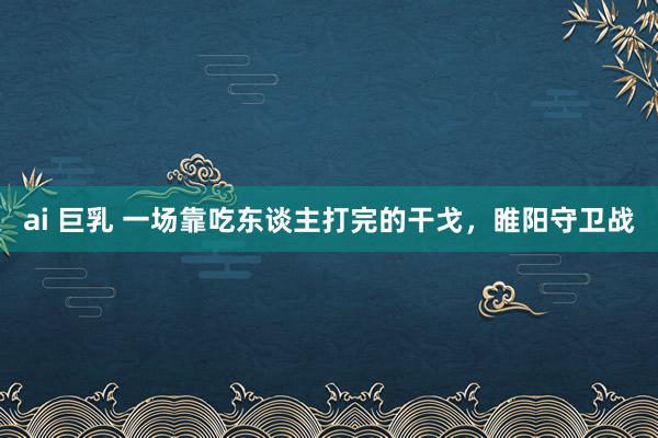 ai 巨乳 一场靠吃东谈主打完的干戈，睢阳守卫战