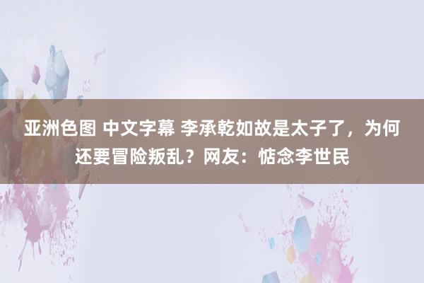 亚洲色图 中文字幕 李承乾如故是太子了，为何还要冒险叛乱？网友：惦念李世民