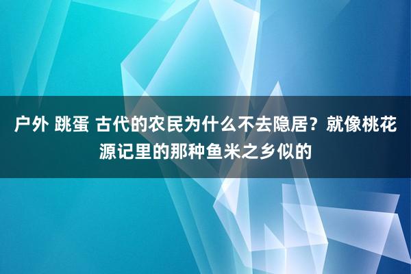 户外 跳蛋 古代的农民为什么不去隐居？就像桃花源记里的那种鱼米之乡似的