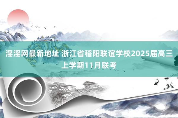 淫淫网最新地址 浙江省稽阳联谊学校2025届高三上学期11月联考