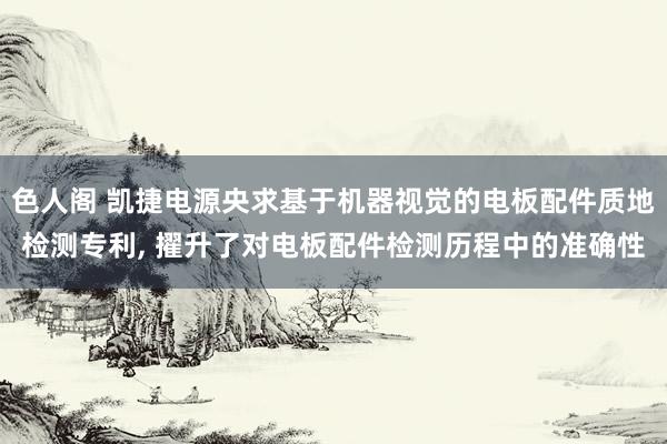 色人阁 凯捷电源央求基于机器视觉的电板配件质地检测专利， 擢升了对电板配件检测历程中的准确性