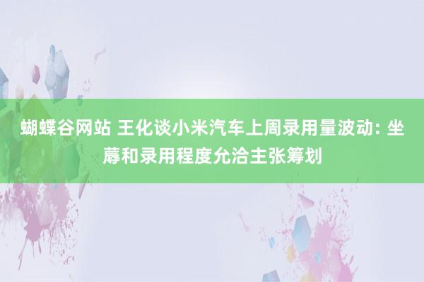 蝴蝶谷网站 王化谈小米汽车上周录用量波动: 坐蓐和录用程度允洽主张筹划