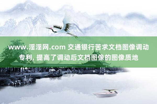 www.淫淫网.com 交通银行苦求文档图像调动专利， 提高了调动后文档图像的图像质地