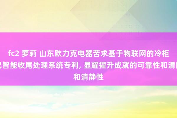 fc2 萝莉 山东欧力克电器苦求基于物联网的冷柜而已智能收尾处理系统专利， 显耀擢升成就的可靠性和清静性