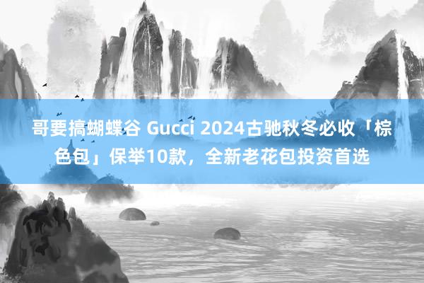 哥要搞蝴蝶谷 Gucci 2024古驰秋冬必收「棕色包」保举10款，全新老花包投资首选