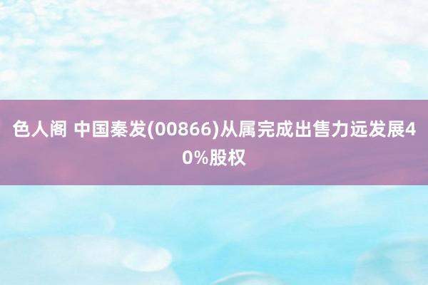 色人阁 中国秦发(00866)从属完成出售力远发展40%股权