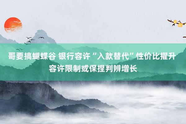 哥要搞蝴蝶谷 银行容许“入款替代”性价比擢升 容许限制或保捏判辨增长