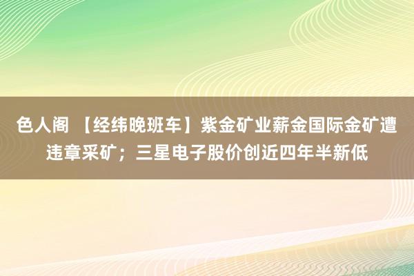 色人阁 【经纬晚班车】紫金矿业薪金国际金矿遭违章采矿；三星电子股价创近四年半新低