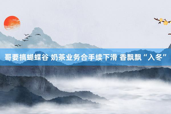 哥要搞蝴蝶谷 奶茶业务合手续下滑 香飘飘“入冬”