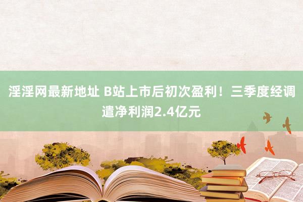 淫淫网最新地址 B站上市后初次盈利！三季度经调遣净利润2.4亿元