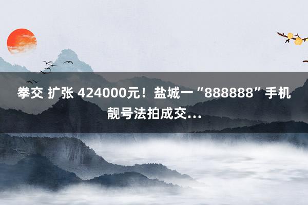 拳交 扩张 424000元！盐城一“888888”手机靓号法拍成交…