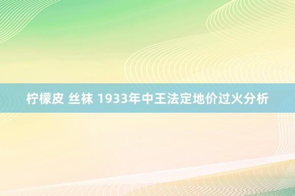 柠檬皮 丝袜 1933年中王法定地价过火分析