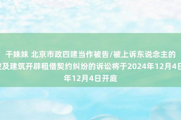 干妹妹 北京市政四建当作被告/被上诉东说念主的1起波及建筑开辟租借契约纠纷的诉讼将于2024年12月4日开庭