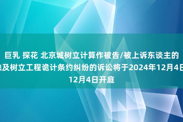 巨乳 探花 北京城树立计算作被告/被上诉东谈主的1起触及树立工程诡计条约纠纷的诉讼将于2024年12月4日开庭