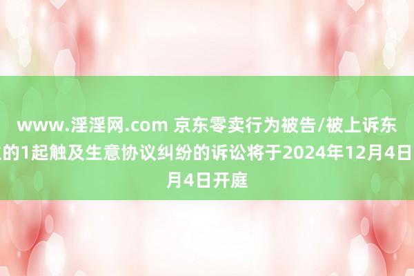 www.淫淫网.com 京东零卖行为被告/被上诉东谈主的1起触及生意协议纠纷的诉讼将于2024年12月4日开庭