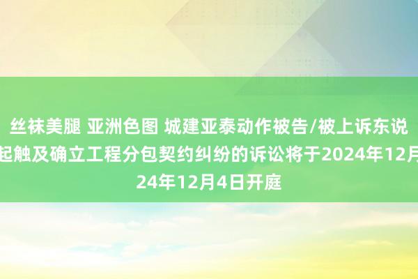 丝袜美腿 亚洲色图 城建亚泰动作被告/被上诉东说念主的1起触及确立工程分包契约纠纷的诉讼将于2024年12月4日开庭