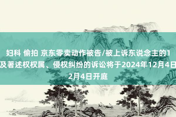 妇科 偷拍 京东零卖动作被告/被上诉东说念主的1起波及著述权权属、侵权纠纷的诉讼将于2024年12月4日开庭