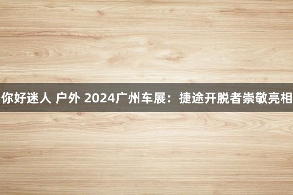 你好迷人 户外 2024广州车展：捷途开脱者崇敬亮相