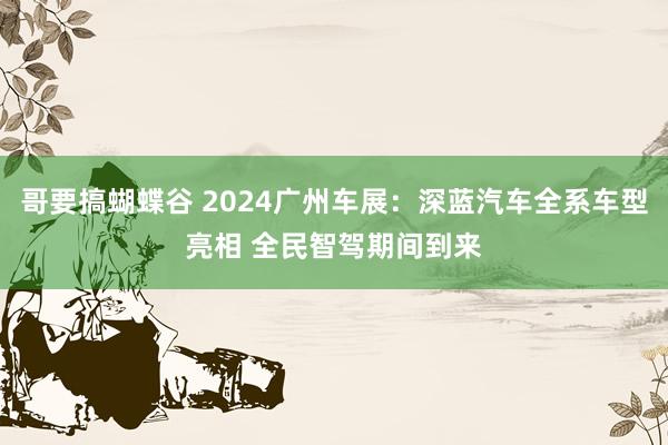 哥要搞蝴蝶谷 2024广州车展：深蓝汽车全系车型亮相 全民智驾期间到来