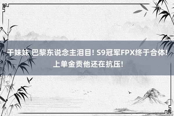 干妹妹 巴黎东说念主泪目! S9冠军FPX终于合体! 上单金贡他还在抗压!