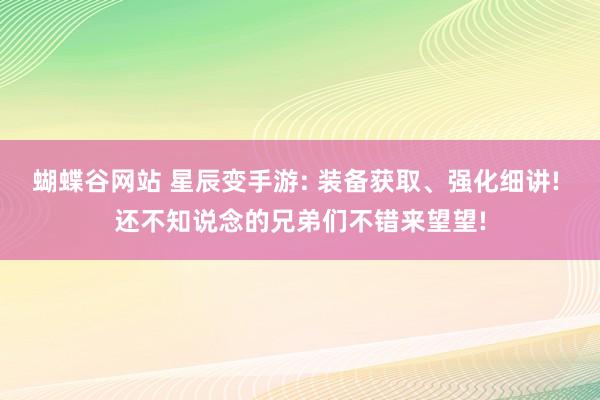 蝴蝶谷网站 星辰变手游: 装备获取、强化细讲! 还不知说念的兄弟们不错来望望!