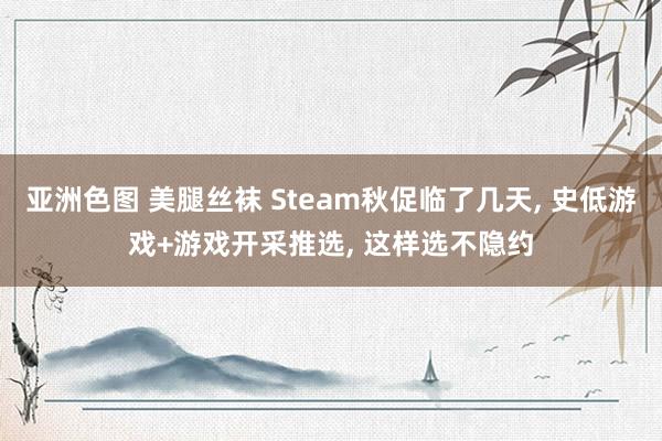 亚洲色图 美腿丝袜 Steam秋促临了几天， 史低游戏+游戏开采推选， 这样选不隐约