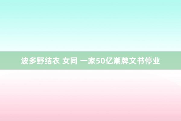 波多野结衣 女同 一家50亿潮牌文书停业