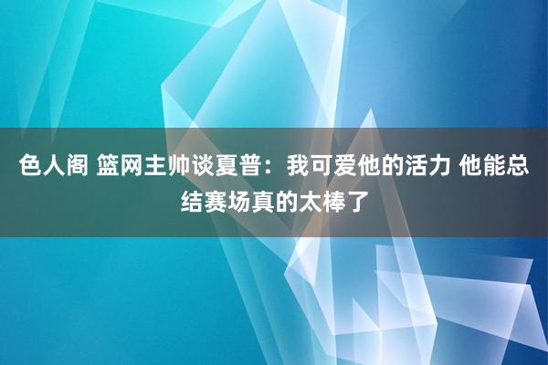 色人阁 篮网主帅谈夏普：我可爱他的活力 他能总结赛场真的太棒了