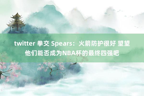 twitter 拳交 Spears：火箭防护很好 望望他们能否成为NBA杯的最终四强吧