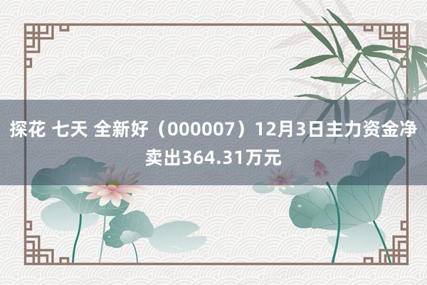 探花 七天 全新好（000007）12月3日主力资金净卖出364.31万元