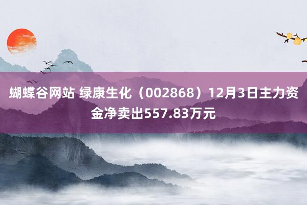 蝴蝶谷网站 绿康生化（002868）12月3日主力资金净卖出557.83万元