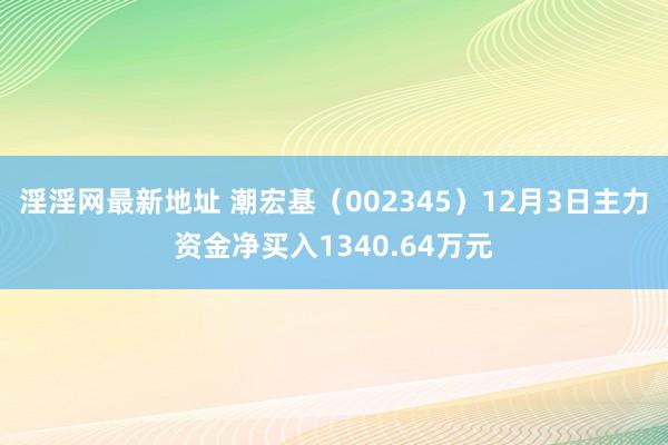 淫淫网最新地址 潮宏基（002345）12月3日主力资金净买入1340.64万元