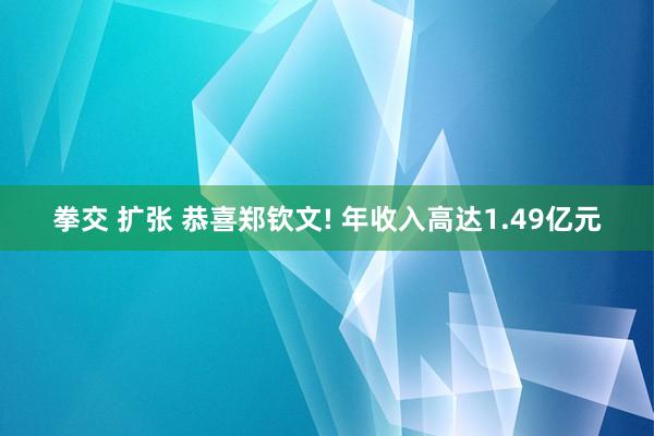 拳交 扩张 恭喜郑钦文! 年收入高达1.49亿元