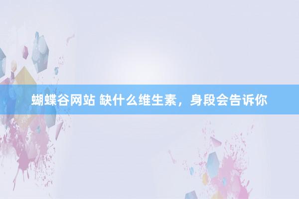 蝴蝶谷网站 缺什么维生素，身段会告诉你