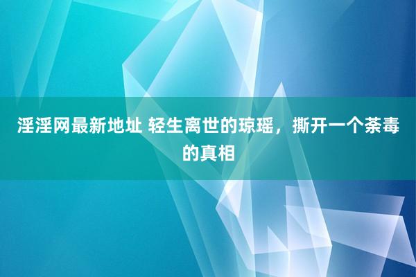 淫淫网最新地址 轻生离世的琼瑶，撕开一个荼毒的真相