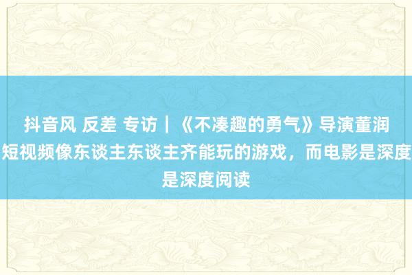 抖音风 反差 专访｜《不凑趣的勇气》导演董润年：短视频像东谈主东谈主齐能玩的游戏，而电影是深度阅读