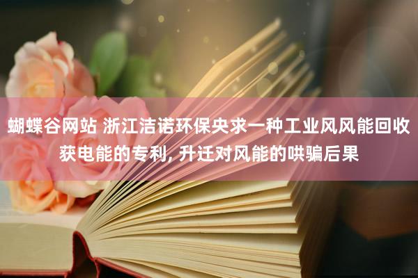 蝴蝶谷网站 浙江洁诺环保央求一种工业风风能回收获电能的专利， 升迁对风能的哄骗后果