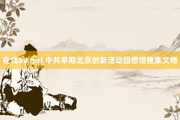 在线av girl 中共早期北京创新活动回想馆搜集文物