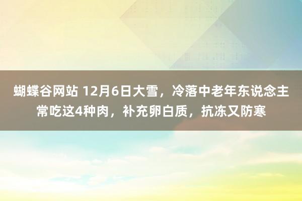 蝴蝶谷网站 12月6日大雪，冷落中老年东说念主常吃这4种肉，补充卵白质，抗冻又防寒