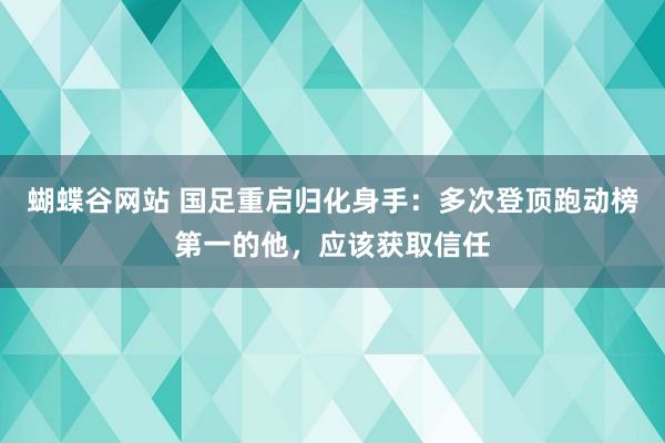 蝴蝶谷网站 国足重启归化身手：多次登顶跑动榜第一的他，应该获取信任