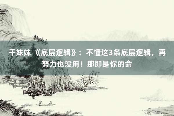 干妹妹 《底层逻辑》：不懂这3条底层逻辑，再努力也没用！那即是你的命